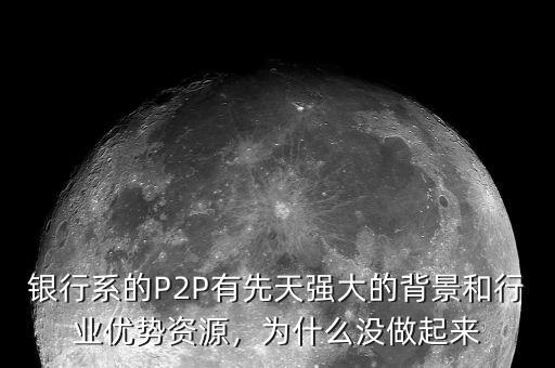 銀行系的P2P有先天強大的背景和行業(yè)優(yōu)勢資源，為什么沒做起來