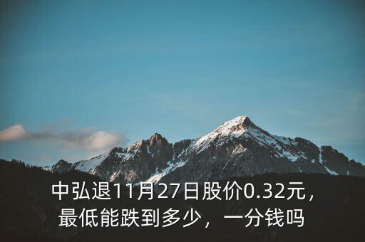 中弘退11月27日股價0.32元，最低能跌到多少，一分錢嗎