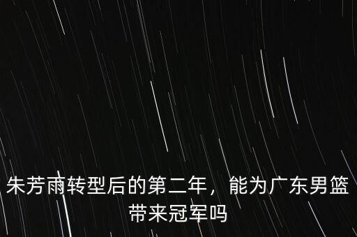 朱芳雨轉(zhuǎn)型后的第二年，能為廣東男籃帶來冠軍嗎