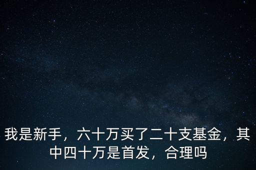 我是新手，六十萬買了二十支基金，其中四十萬是首發(fā)，合理嗎