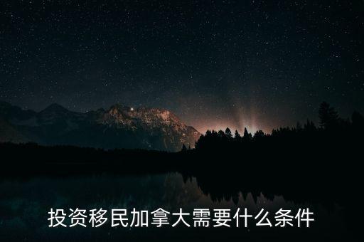 投資移民加拿大需要什么條件