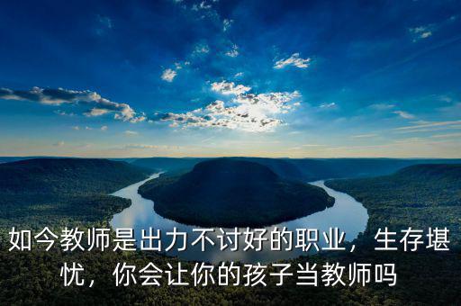 如今教師是出力不討好的職業(yè)，生存堪憂(yōu)，你會(huì)讓你的孩子當(dāng)教師嗎