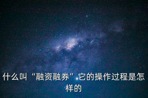 什么叫“融資融券”它的操作過程是怎樣的