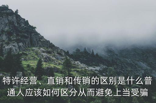 特許經(jīng)營、直銷和傳銷的區(qū)別是什么普通人應(yīng)該如何區(qū)分從而避免上當(dāng)受騙