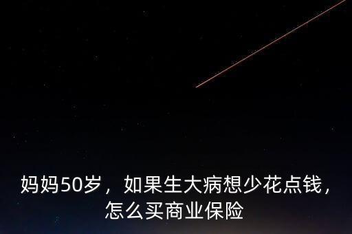 媽媽50歲，如果生大病想少花點錢，怎么買商業(yè)保險