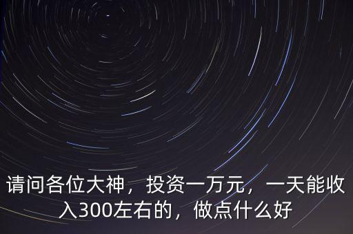 請(qǐng)問(wèn)各位大神，投資一萬(wàn)元，一天能收入300左右的，做點(diǎn)什么好