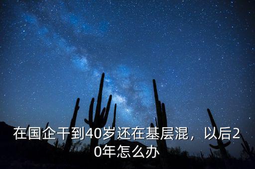 在國企干到40歲還在基層混，以后20年怎么辦