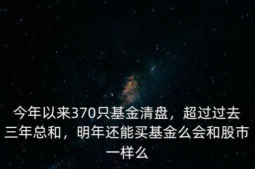 今年以來370只基金清盤，超過過去三年總和，明年還能買基金么會(huì)和股市一樣么