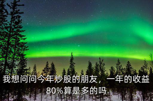 我想問(wèn)問(wèn)今年炒股的朋友，一年的收益80%算是多的嗎