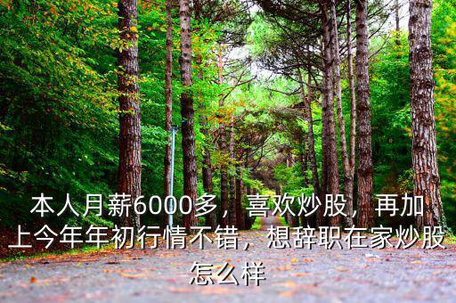 本人月薪6000多，喜歡炒股，再加上今年年初行情不錯(cuò)，想辭職在家炒股怎么樣