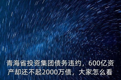 青海省投資集團債務(wù)違約，600億資產(chǎn)卻還不起2000萬債，大家怎么看