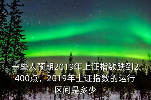 一些人預(yù)期2019年上證指數(shù)跌到2400點(diǎn)，2019年上證指數(shù)的運(yùn)行區(qū)間是多少