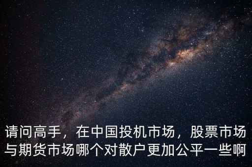 請問高手，在中國投機市場，股票市場與期貨市場哪個對散戶更加公平一些啊