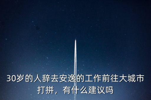 30歲的人辭去安逸的工作前往大城市打拼，有什么建議嗎