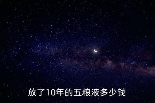 放了10年的五糧液值多少錢(qián),放了10年的五糧液多少錢(qián)