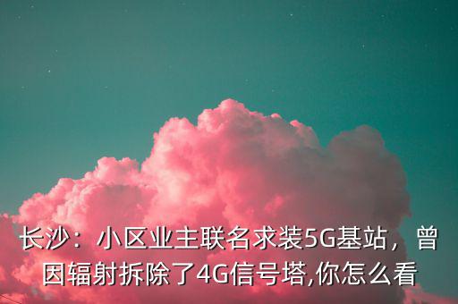 長沙：小區(qū)業(yè)主聯(lián)名求裝5G基站，曾因輻射拆除了4G信號塔,你怎么看