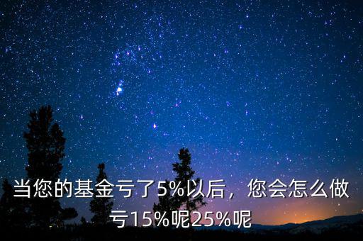 當您的基金虧了5%以后，您會怎么做虧15%呢25%呢