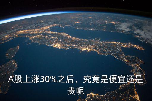 A股上漲30%之后，究竟是便宜還是貴呢