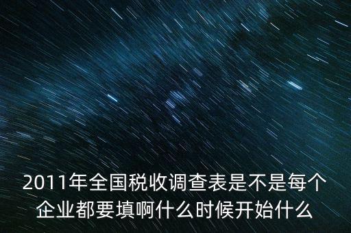 2011年全國稅收調(diào)查表是不是每個企業(yè)都要填啊什么時候開始什么