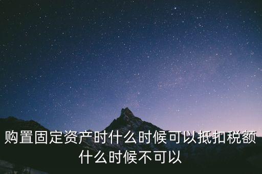 固定資產(chǎn)什么時(shí)候可以抵扣，固定資產(chǎn)是從什么時(shí)候開始可以抵扣進(jìn)項(xiàng)稅的