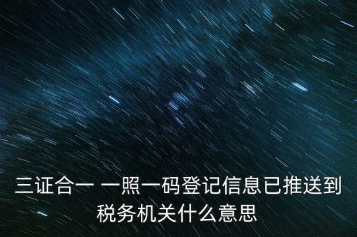 稅務(wù)局說的三什么信息，三證合一 一照一碼登記信息已推送到稅務(wù)機關(guān)什么意思