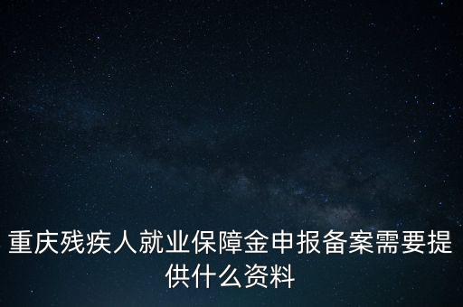 重慶殘疾人就業(yè)保障金申報備案需要提供什么資料