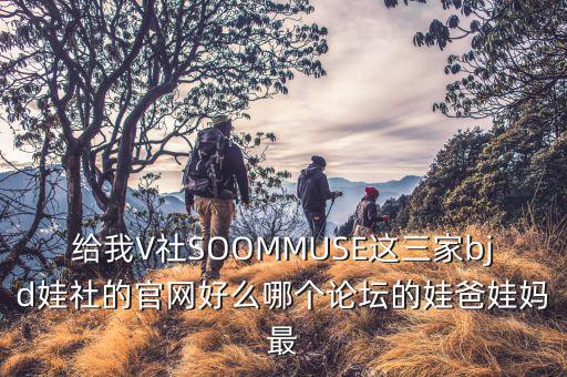 給我V社SOOMMUSE這三家bjd娃社的官網(wǎng)好么哪個論壇的娃爸娃媽最