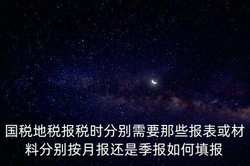 國家地稅要報什么，國稅地稅報稅時分別需要那些報表或材料分別按月報還是季報如何填報