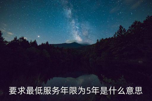 國(guó)稅最低服務(wù)期限5年是什么意思，公務(wù)員最低服務(wù)年限35年是什么意思