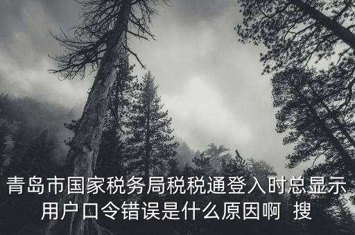 青島市國家稅務局稅稅通登入時總顯示用戶口令錯誤是什么原因啊  搜