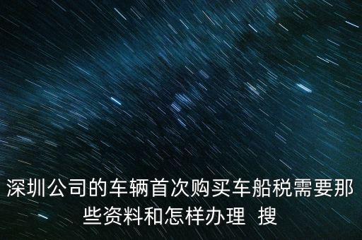 深圳公司的車輛首次購買車船稅需要那些資料和怎樣辦理  搜