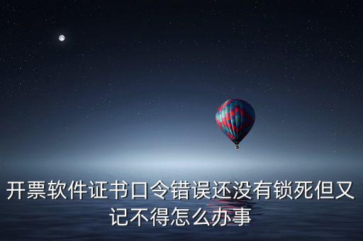 開票軟件證書口令是什么，稅務(wù)發(fā)票開票登入不知道證書口令怎么辦