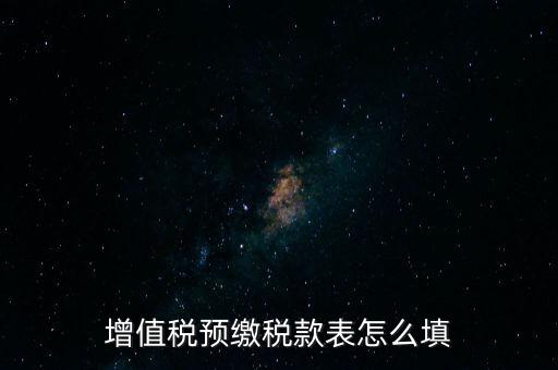 增值稅預(yù)繳稅款表什么時(shí)候填寫(xiě)，增值稅預(yù)繳稅款表怎么填