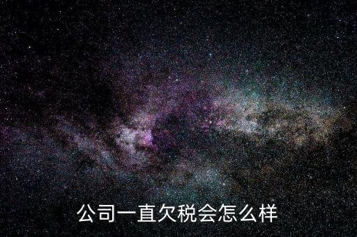 商貿(mào)公司欠稅都有什么影響，公司一直欠稅會怎么樣