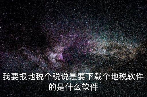 地稅軟件叫什么名字，我要報地稅個稅說是要下載個地稅軟件的是什么軟件