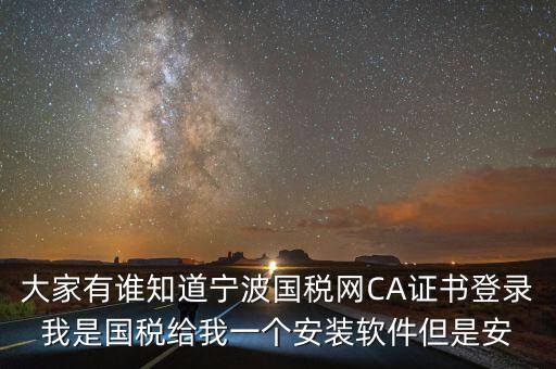 寧波ca導(dǎo)入密碼是什么，大家有誰知道寧波國稅網(wǎng)CA證書登錄我是國稅給我一個安裝軟件但是安