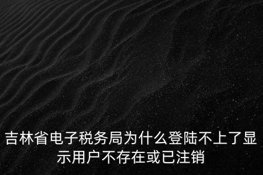 吉林省電子稅務(wù)局為什么登陸不上了顯示用戶(hù)不存在或已注銷(xiāo)