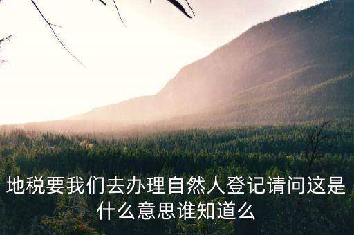 地稅要我們?nèi)マk理自然人登記請(qǐng)問這是什么意思誰知道么