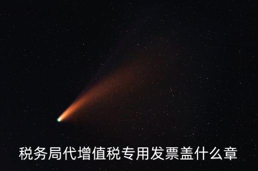 代開增值稅專票要加蓋什么章子，代開發(fā)票蓋什么章