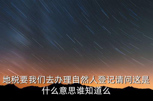 地稅要我們?nèi)マk理自然人登記請(qǐng)問這是什么意思誰知道么