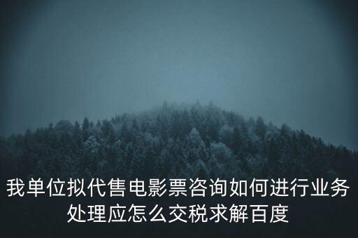 我單位擬代售電影票咨詢?nèi)绾芜M(jìn)行業(yè)務(wù)處理應(yīng)怎么交稅求解百度