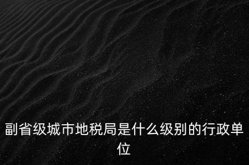 省地稅副巡視員什么級(jí)別，縣級(jí)市的地稅局副局長(zhǎng)是什么級(jí)別的干部