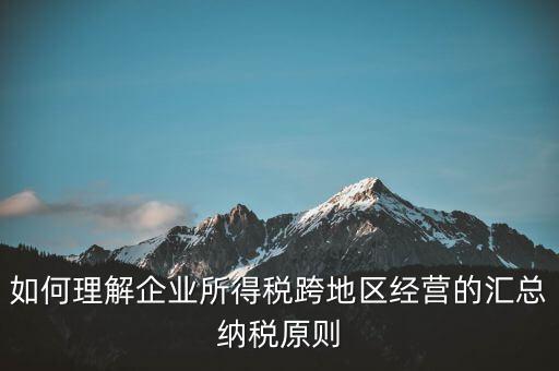 什么是跨地區(qū)匯總納稅，企業(yè)所得稅跨省是指什么