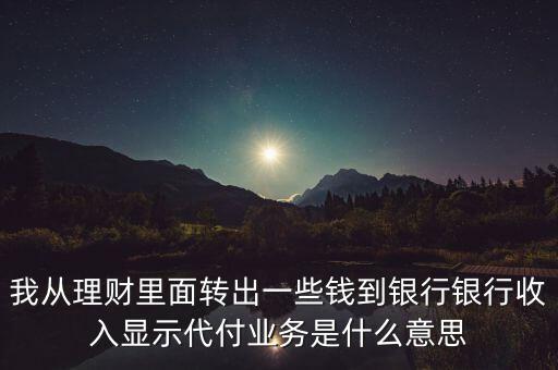 我從理財里面轉(zhuǎn)出一些錢到銀行銀行收入顯示代付業(yè)務(wù)是什么意思