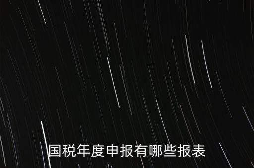 深圳國(guó)稅年度報(bào)些什么報(bào)有，一般納稅人月度季度 及年度都分別要向國(guó)稅 地稅上報(bào)什么報(bào)報(bào)表