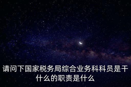 請問下國家稅務局綜合業(yè)務科科員是干什么的職責是什么