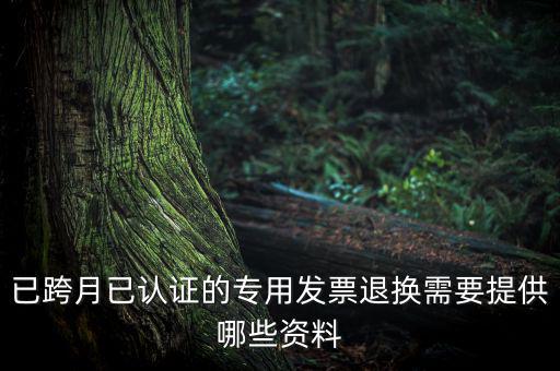 已跨月已認證的專用發(fā)票退換需要提供哪些資料