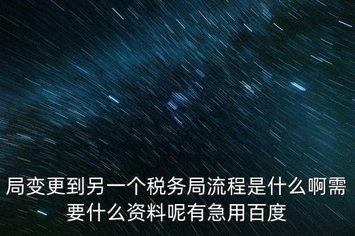 局變更到另一個稅務局流程是什么啊需要什么資料呢有急用百度