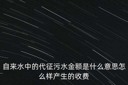 自來水中的代征污水金額是什么意思怎么樣產(chǎn)生的收費