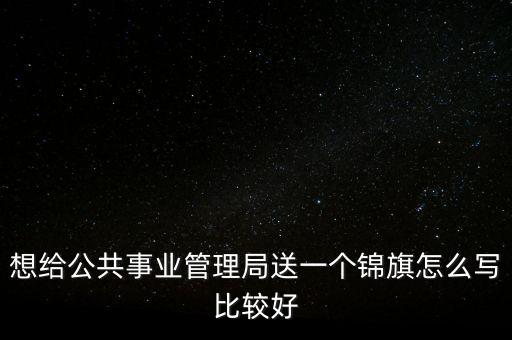 想給公共事業(yè)管理局送一個(gè)錦旗怎么寫比較好